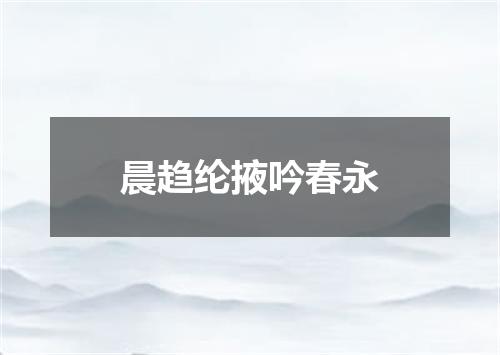 晨趋纶掖吟春永