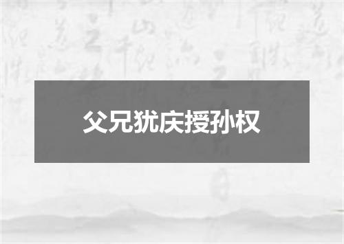父兄犹庆授孙权
