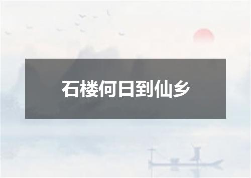 石楼何日到仙乡