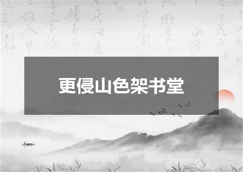 更侵山色架书堂