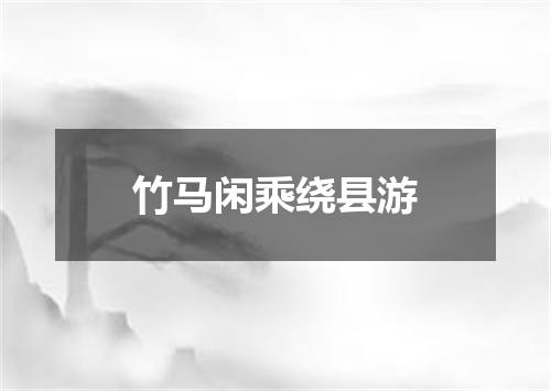 竹马闲乘绕县游