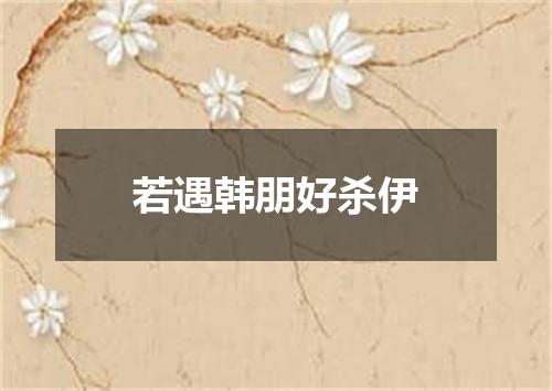 若遇韩朋好杀伊