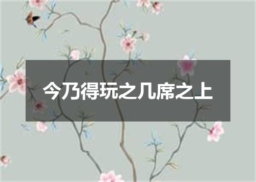 今乃得玩之几席之上