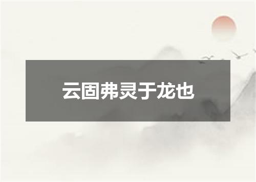 云固弗灵于龙也