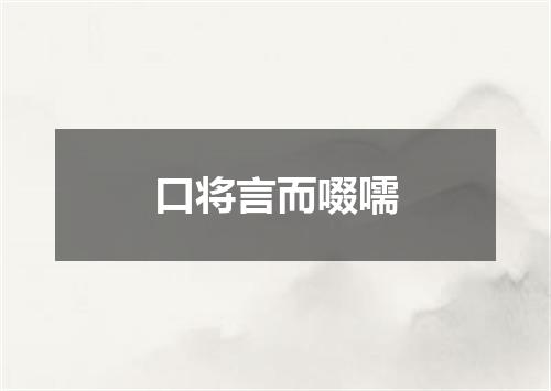 口将言而啜嚅