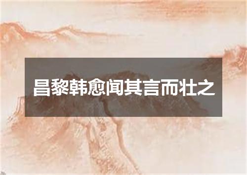 昌黎韩愈闻其言而壮之