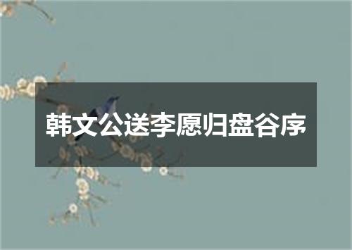 韩文公送李愿归盘谷序