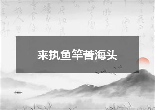 来执鱼竿苦海头