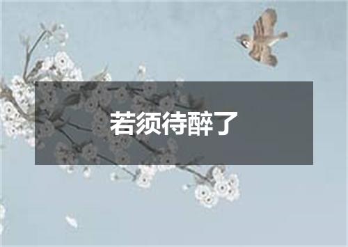 若须待醉了
