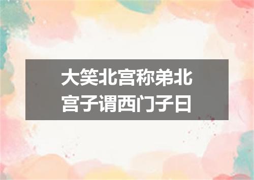 大笑北宫称弟北宫子谓西门子曰