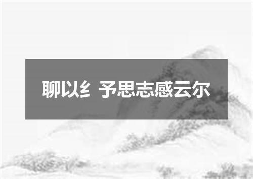 聊以纟予思志感云尔