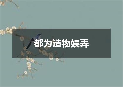 都为造物娱弄