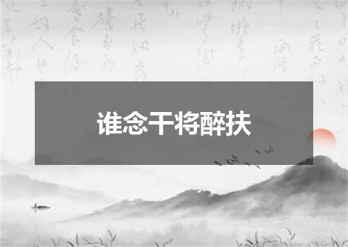 谁念干将醉扶