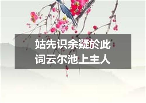姑先识余疑於此词云尔池上主人