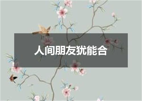 人间朋友犹能合