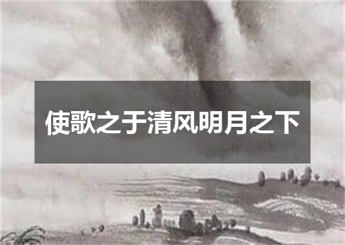 使歌之于清风明月之下