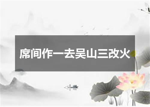 席间作一去吴山三改火