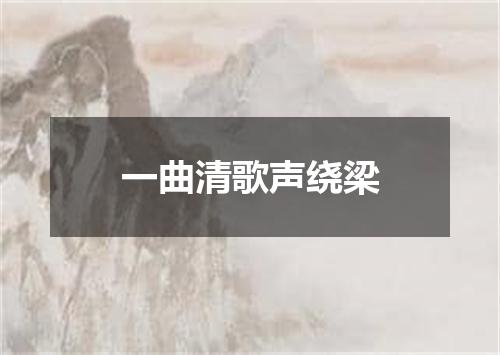 一曲清歌声绕梁