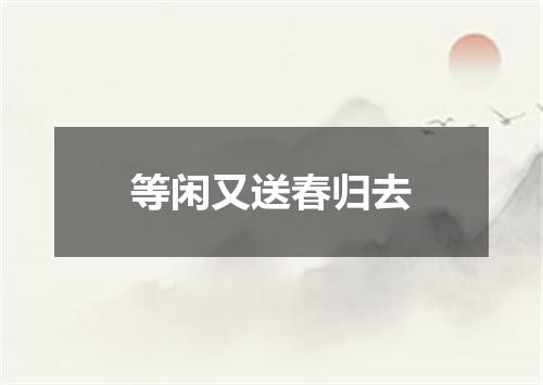 等闲又送春归去