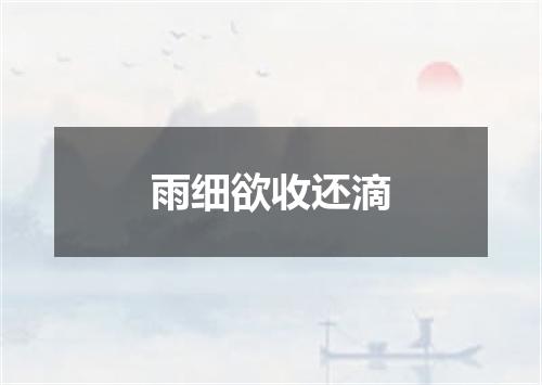 雨细欲收还滴