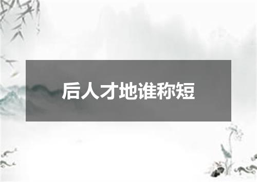 后人才地谁称短