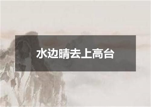 水边晴去上高台