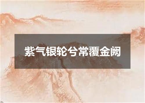 紫气银轮兮常覆金阙