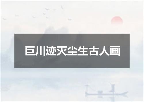 巨川迹灭尘生古人画