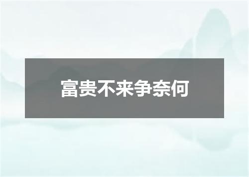 富贵不来争奈何