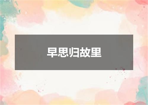 早思归故里