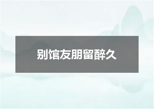 别馆友朋留醉久
