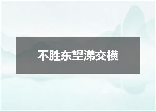 不胜东望涕交横
