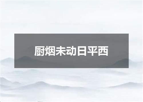 厨烟未动日平西