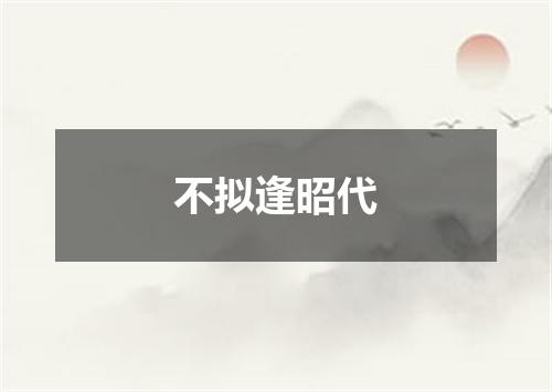 不拟逢昭代