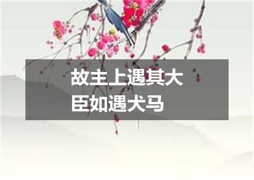 故主上遇其大臣如遇犬马