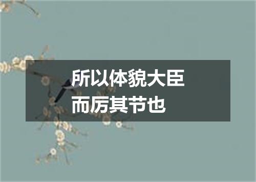 所以体貌大臣而厉其节也