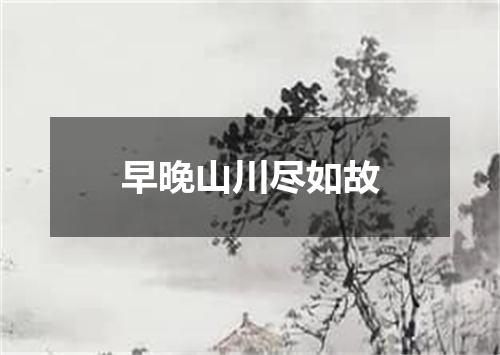 早晚山川尽如故