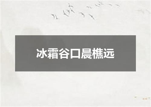 冰霜谷口晨樵远