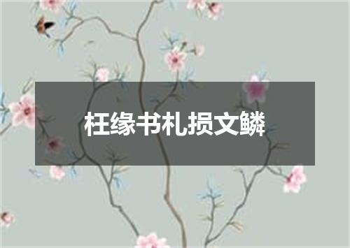 枉缘书札损文鳞