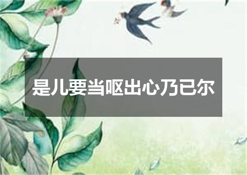 是儿要当呕出心乃已尔