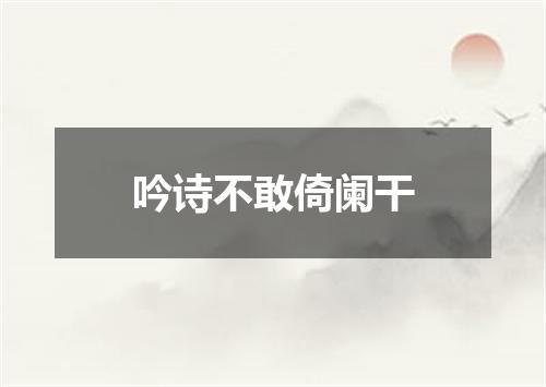 吟诗不敢倚阑干
