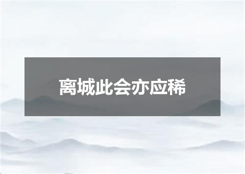 离城此会亦应稀