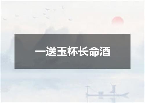 一送玉杯长命酒