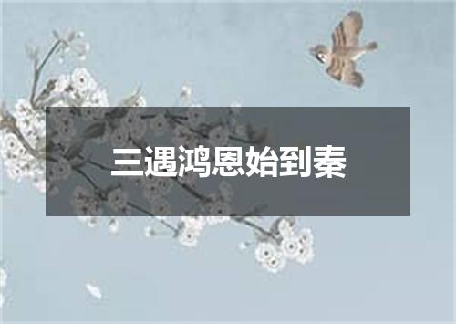 三遇鸿恩始到秦