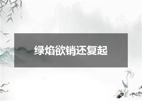 绿焰欲销还复起