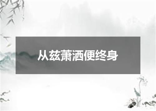 从兹萧洒便终身