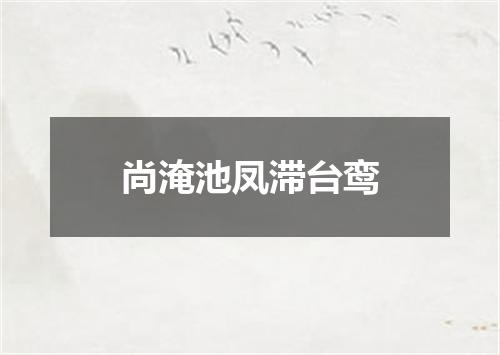 尚淹池凤滞台鸾