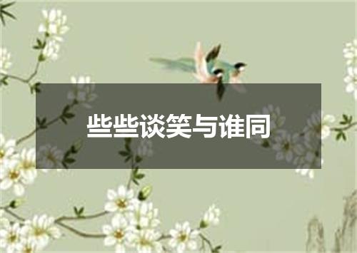 些些谈笑与谁同