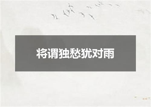 将谓独愁犹对雨