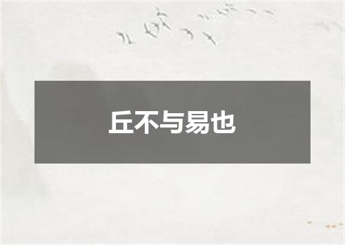 丘不与易也